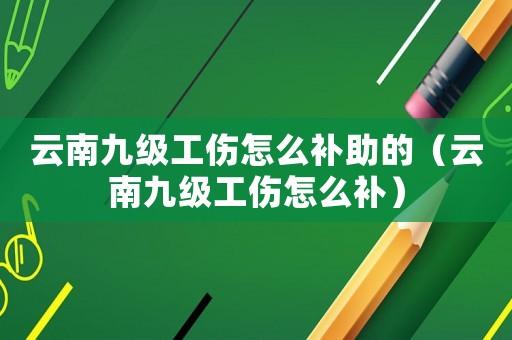 云南九級(jí)工傷怎么補(bǔ)助的（云南九級(jí)工傷怎么補(bǔ)）