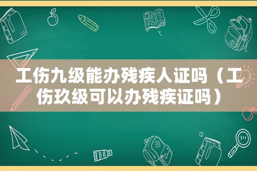 工傷九級(jí)能辦殘疾人證嗎（工傷玖級(jí)可以辦殘疾證嗎）