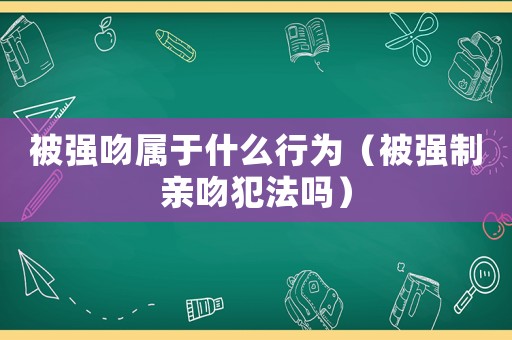 被強(qiáng)吻屬于什么行為（被強(qiáng)制親吻犯法嗎）
