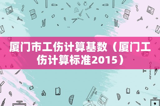 廈門(mén)市工傷計(jì)算基數(shù)（廈門(mén)工傷計(jì)算標(biāo)準(zhǔn)2015）