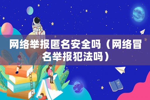 網(wǎng)絡(luò)舉報匿名安全嗎（網(wǎng)絡(luò)冒名舉報犯法嗎）