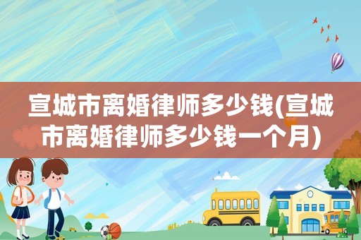 宣城市離婚律師多少錢(宣城市離婚律師多少錢一個月)