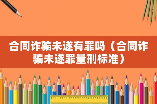 合同詐騙未遂有罪嗎（合同詐騙未遂罪量刑標準）