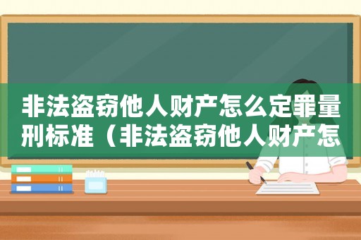 非法盜竊他人財產(chǎn)怎么定罪量刑標(biāo)準(zhǔn)（非法盜竊他人財產(chǎn)怎么定罪）