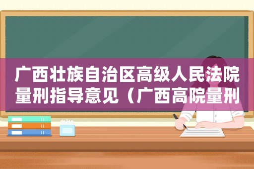 廣西壯族自治區(qū)高級人民法院量刑指導(dǎo)意見（廣西高院量刑標(biāo)準(zhǔn)實(shí)施細(xì)則）