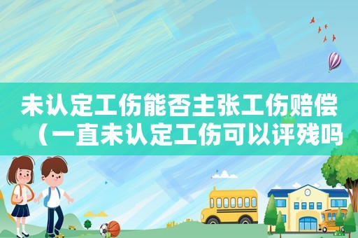 未認(rèn)定工傷能否主張工傷賠償（一直未認(rèn)定工傷可以評(píng)殘嗎）