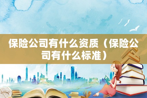 保險公司有什么資質(zhì)（保險公司有什么標(biāo)準(zhǔn)）