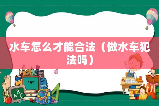 水車怎么才能合法（做水車犯法嗎）