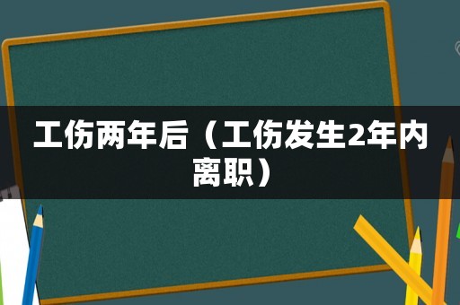 工傷兩年后（工傷發(fā)生2年內(nèi)離職）