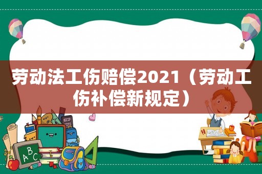勞動(dòng)法工傷賠償2021（勞動(dòng)工傷補(bǔ)償新規(guī)定）