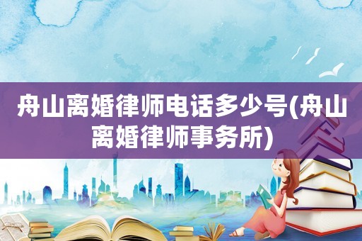 舟山離婚律師電話多少號(hào)(舟山離婚律師事務(wù)所)