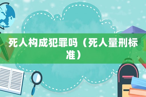 死人構(gòu)成犯罪嗎（死人量刑標(biāo)準(zhǔn)）