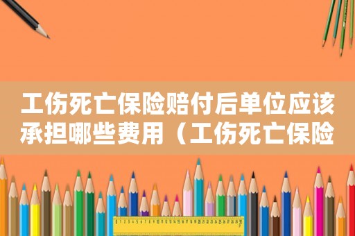 工傷死亡保險(xiǎn)賠付后單位應(yīng)該承擔(dān)哪些費(fèi)用（工傷死亡保險(xiǎn)理賠材料）