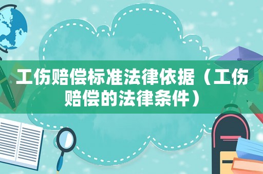 工傷賠償標準法律依據(jù)（工傷賠償?shù)姆蓷l件）