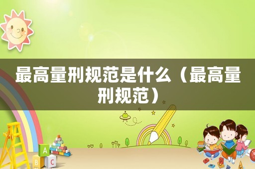 最高量刑規(guī)范是什么（最高量刑規(guī)范）