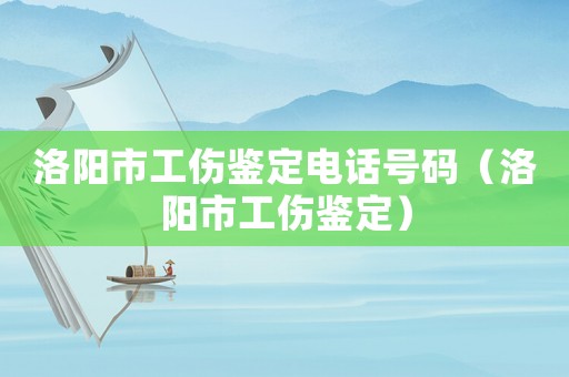 洛陽市工傷鑒定電話號碼（洛陽市工傷鑒定）