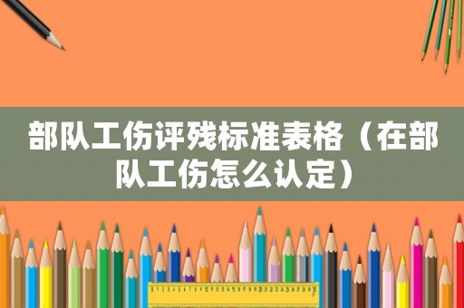 部隊工傷評殘標準表格（在部隊工傷怎么認定）