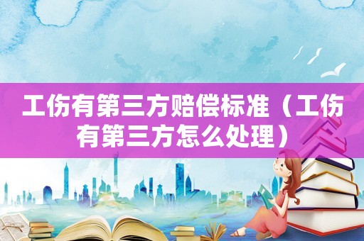 工傷有第三方賠償標準（工傷有第三方怎么處理）