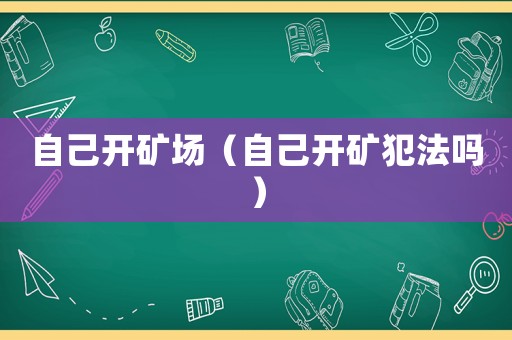 自己開(kāi)礦場(chǎng)（自己開(kāi)礦犯法嗎）