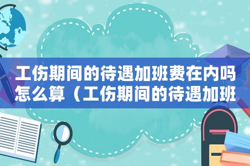 工傷期間的待遇加班費在內(nèi)嗎怎么算（工傷期間的待遇加班費在內(nèi)嗎）