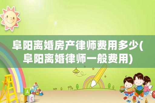 阜陽(yáng)離婚房產(chǎn)律師費(fèi)用多少(阜陽(yáng)離婚律師一般費(fèi)用)