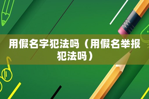 用假名字犯法嗎（用假名舉報(bào)犯法嗎）