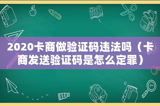 2020卡商做驗證碼違法嗎（卡商發(fā)送驗證碼是怎么定罪）