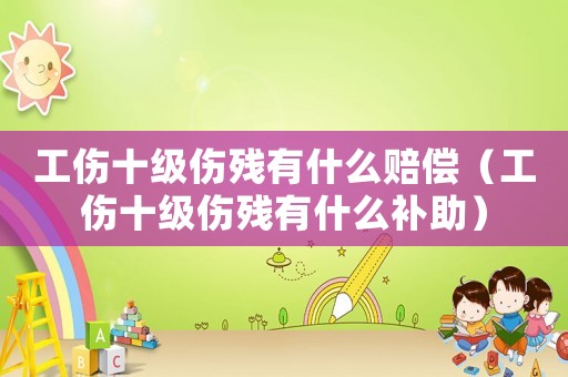 工傷十級傷殘有什么賠償（工傷十級傷殘有什么補助）