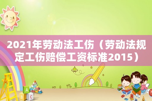 2021年勞動(dòng)法工傷（勞動(dòng)法規(guī)定工傷賠償工資標(biāo)準(zhǔn)2015）