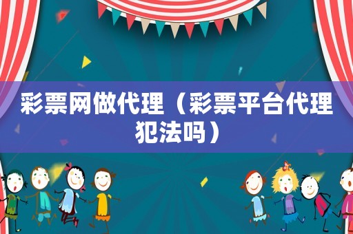 彩票網(wǎng)做代理（彩票平臺(tái)代理犯法嗎）