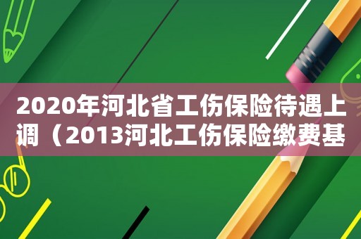 2020年河北省工傷保險(xiǎn)待遇上調(diào)（2013河北工傷保險(xiǎn)繳費(fèi)基數(shù)）