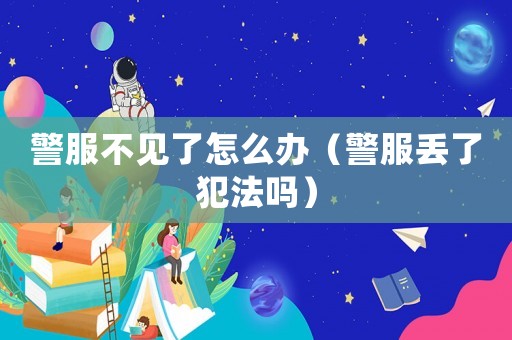 警服不見了怎么辦（警服丟了犯法嗎）