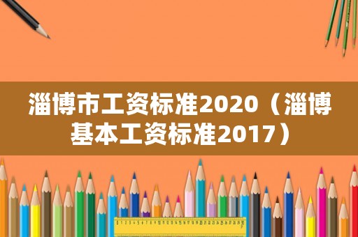 淄博市工資標(biāo)準(zhǔn)2020（淄博基本工資標(biāo)準(zhǔn)2017）