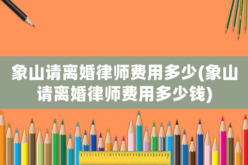 象山請(qǐng)離婚律師費(fèi)用多少(象山請(qǐng)離婚律師費(fèi)用多少錢)