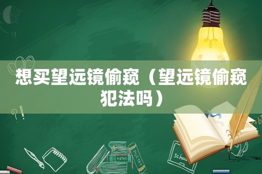 想買望遠(yuǎn)鏡偷窺（望遠(yuǎn)鏡偷窺犯法嗎）