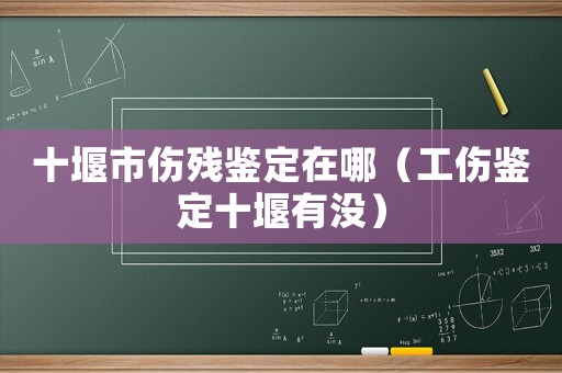 十堰市傷殘鑒定在哪（工傷鑒定十堰有沒）