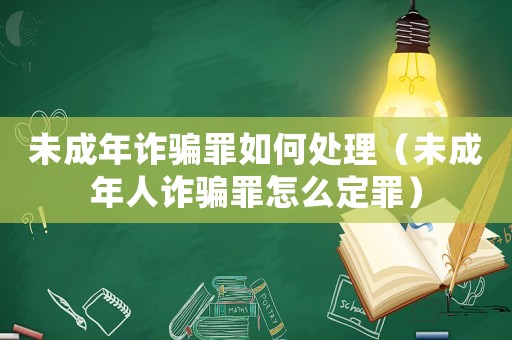 未成年詐騙罪如何處理（未成年人詐騙罪怎么定罪）