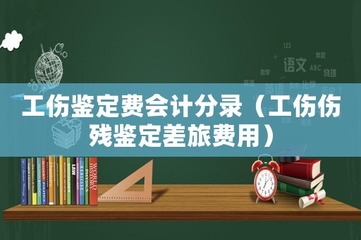 工傷鑒定費(fèi)會(huì)計(jì)分錄（工傷傷殘鑒定差旅費(fèi)用）