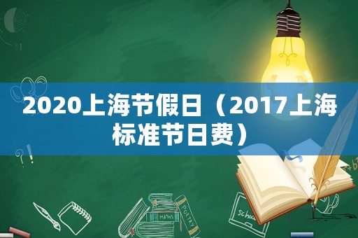 2020上海節(jié)假日（2017上海標(biāo)準(zhǔn)節(jié)日費(fèi)）