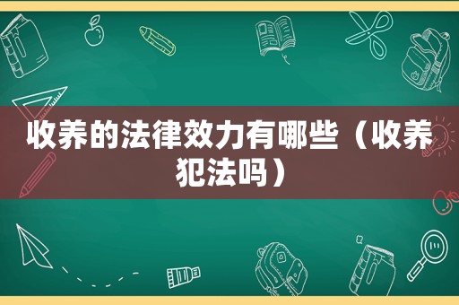 收養(yǎng)的法律效力有哪些（收養(yǎng)犯法嗎）