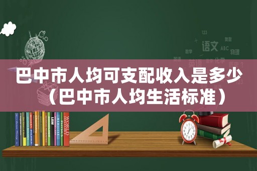 巴中市人均可支配收入是多少（巴中市人均生活標(biāo)準(zhǔn)）