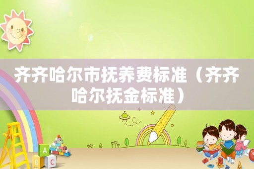齊齊哈爾市撫養(yǎng)費(fèi)標(biāo)準(zhǔn)（齊齊哈爾撫金標(biāo)準(zhǔn)）