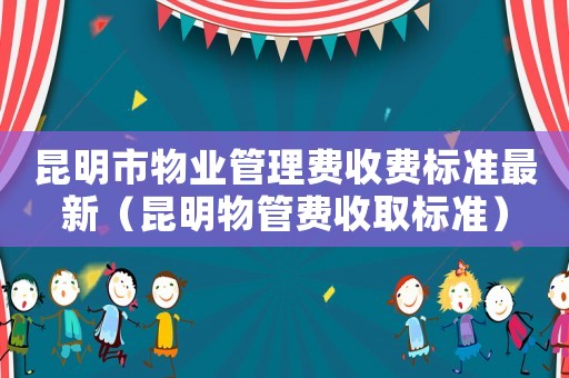 昆明市物業(yè)管理費(fèi)收費(fèi)標(biāo)準(zhǔn)最新（昆明物管費(fèi)收取標(biāo)準(zhǔn)）