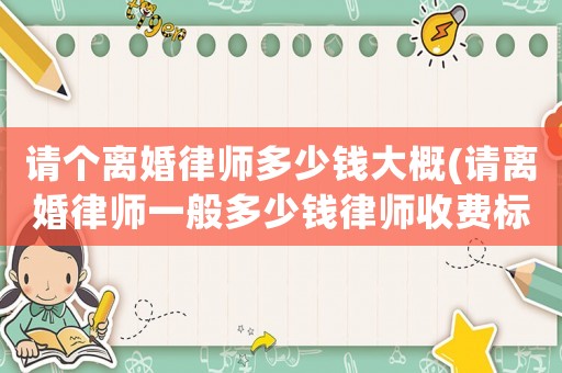 請(qǐng)個(gè)離婚律師多少錢大概(請(qǐng)離婚律師一般多少錢律師收費(fèi)標(biāo)準(zhǔn))