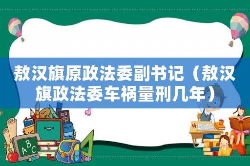 敖漢旗原政法委副書記（敖漢旗政法委車禍量刑幾年）