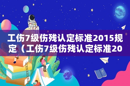 工傷7級傷殘認(rèn)定標(biāo)準(zhǔn)2015規(guī)定（工傷7級傷殘認(rèn)定標(biāo)準(zhǔn)2015）