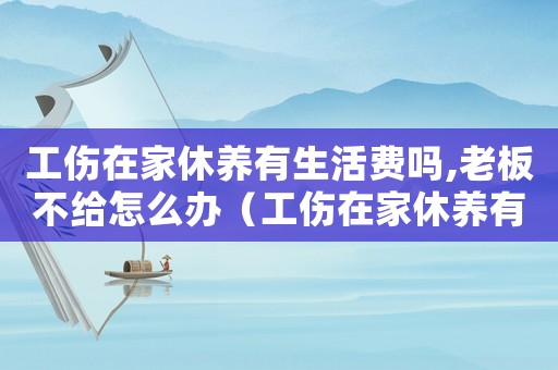 工傷在家休養(yǎng)有生活費嗎,老板不給怎么辦（工傷在家休養(yǎng)有）