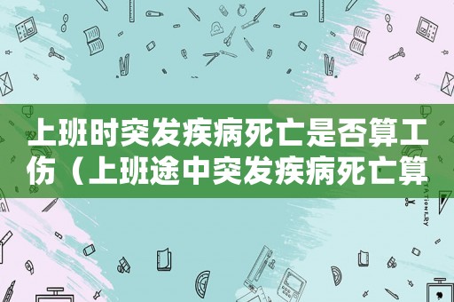 上班時(shí)突發(fā)疾病死亡是否算工傷（上班途中突發(fā)疾病死亡算工傷嗎）