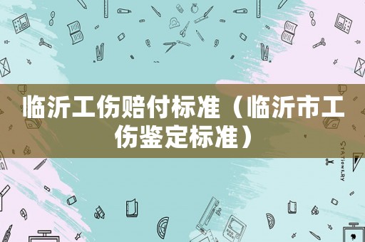 臨沂工傷賠付標準（臨沂市工傷鑒定標準）