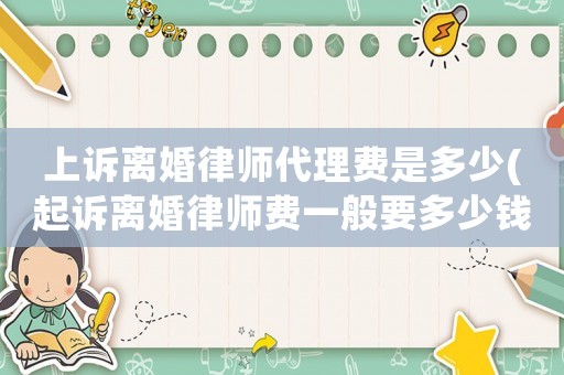 上訴離婚律師代理費(fèi)是多少(起訴離婚律師費(fèi)一般要多少錢)